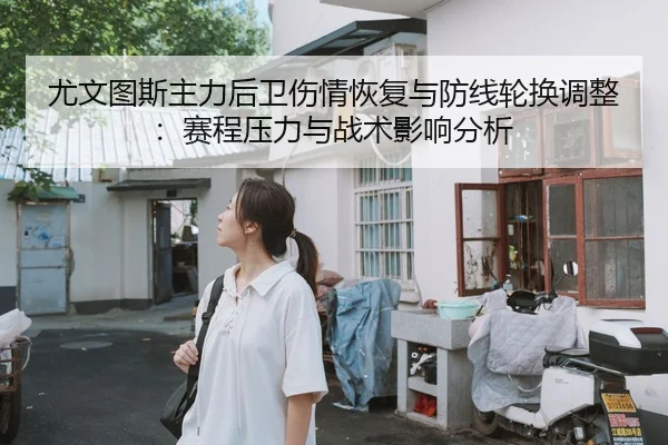 尤文图斯主力后卫伤情恢复与防线轮换调整：赛程压力与战术影响分析